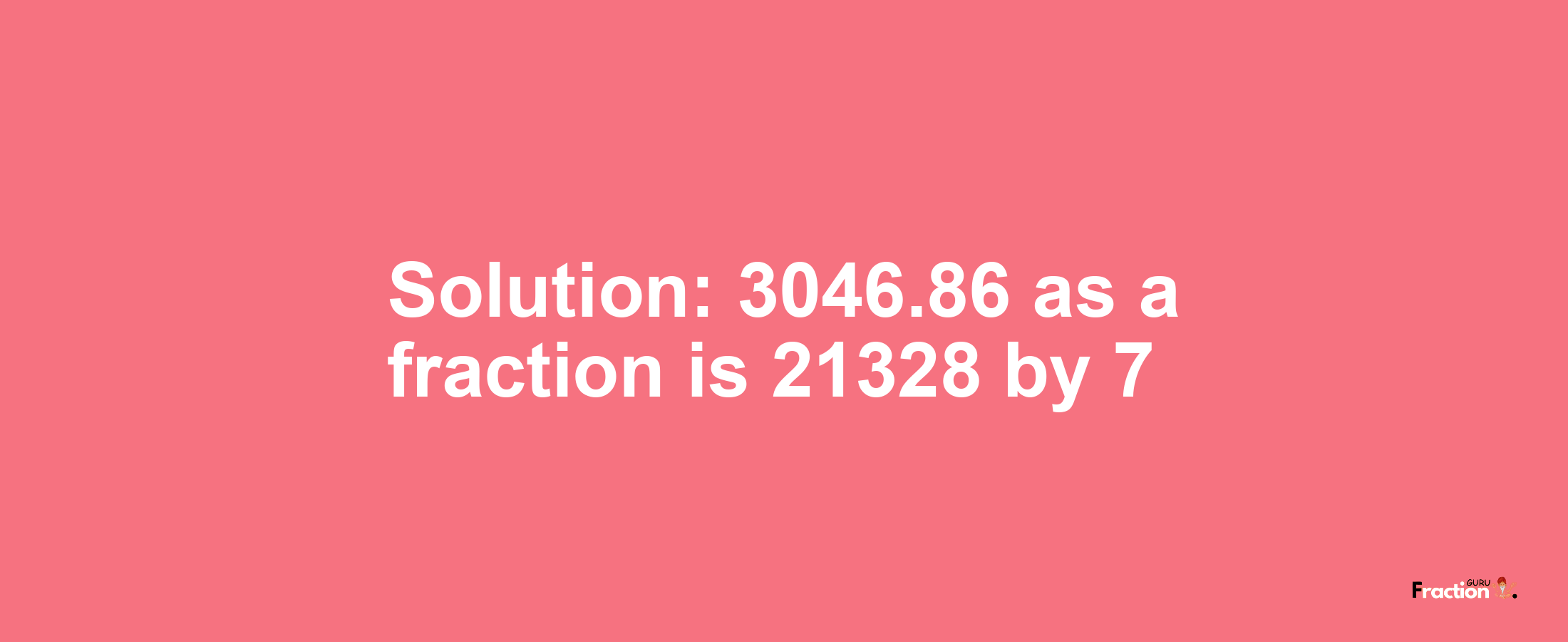 Solution:3046.86 as a fraction is 21328/7